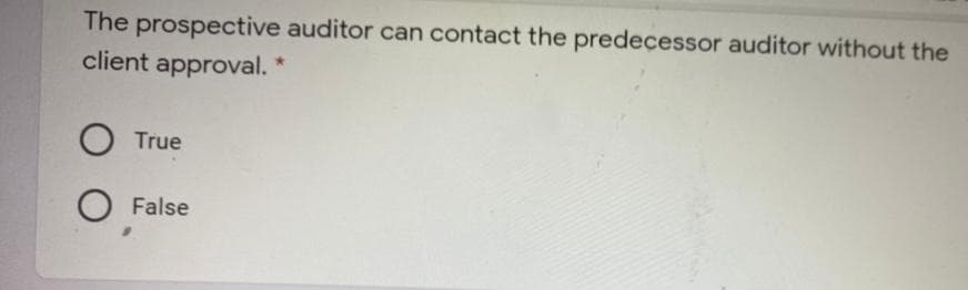 The prospective auditor can contact the predecessor auditor without the
client approval. *
True
False
