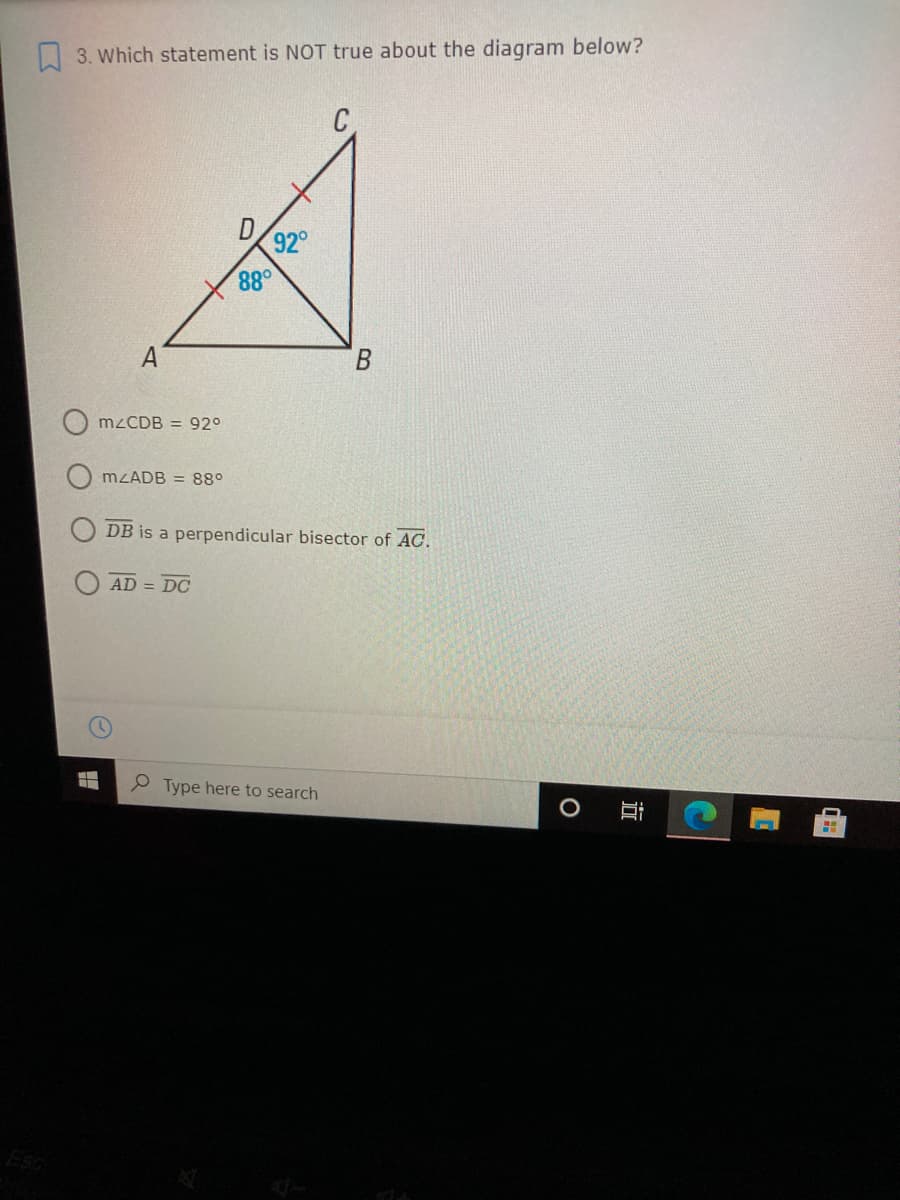 3. Which statement is NOT true about the diagram below?
92°
88°
O MZCDB = 92°
MZADB = 88°
DB is a perpendicular bisector of AC.
AD = DC
e Type here to search
立
D.
