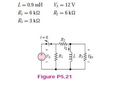 L = 0.9 mH
Vs = 12 V
%3D
R = 6 k2
R = 6 k2
R3 = 3 k2
%3!
t= 0
R2
+
R1
L R3VR3
Figure P5.21
ww
