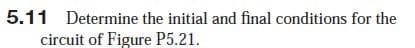 5.11 Determine the initial and final conditions for the
circuit of Figure P5.21.
