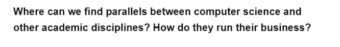 Where can we find parallels between computer science and
other academic disciplines? How do they run their business?