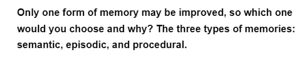 Only one form of memory may be improved, so which one
would you choose and why? The three types of memories:
semantic, episodic, and procedural.