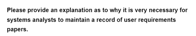 Please provide an explanation as to why it is very necessary for
systems analysts to maintain a record of user requirements
papers.