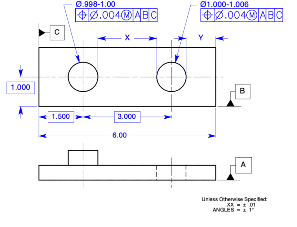 1.000
C
1.500
Ø.998-1.00
+0.004MABC
X
3.000
6.00
01.000-1.006
+0.004M ABC
Y
B
A
Unless Otherwise Specified:
.XX = = .01
ANGLES = ± 1°