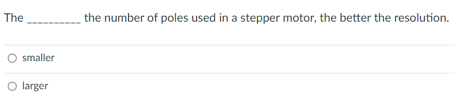 The
smaller
O larger
the number of poles used in a stepper motor, the better the resolution.