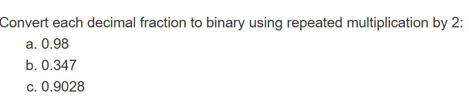 Convert each decimal fraction to binary using repeated multiplication by 2:
a. 0.98
b. 0.347
c. 0.9028