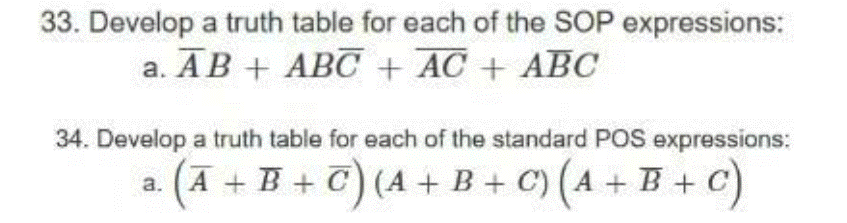 33. Develop a truth table for each of the SOP expressions:
a. AB + ABC + AC + ABC
34. Develop a truth table for each of the standard POS expressions:
a.
(A + B + C) (A + B + C) (A + B + C)