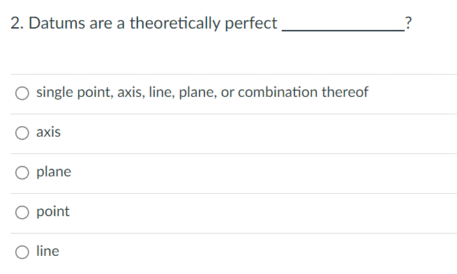 2. Datums are a theoretically perfect
O single point, axis, line, plane, or combination thereof
axis
O plane
O point
O line