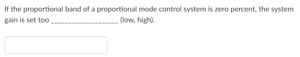 If the proportional band of a proportional mode control system is zero percent, the system
gain is set too
(low, high).