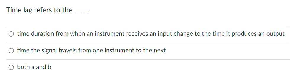 Time lag refers to the
O time duration from when an instrument receives an input change to the time it produces an output
O time the signal travels from one instrument to the next
O both a and b