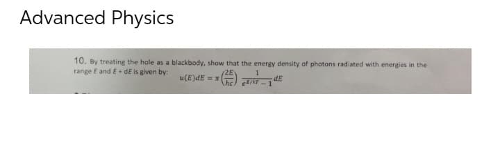 Advanced Physics
10. By treating the hole as a blackbody, show that the energy density of photons radiated with energies in the
range E and E+ dE is given by: u(E) dE = (
2E
1
dE
28/17-1