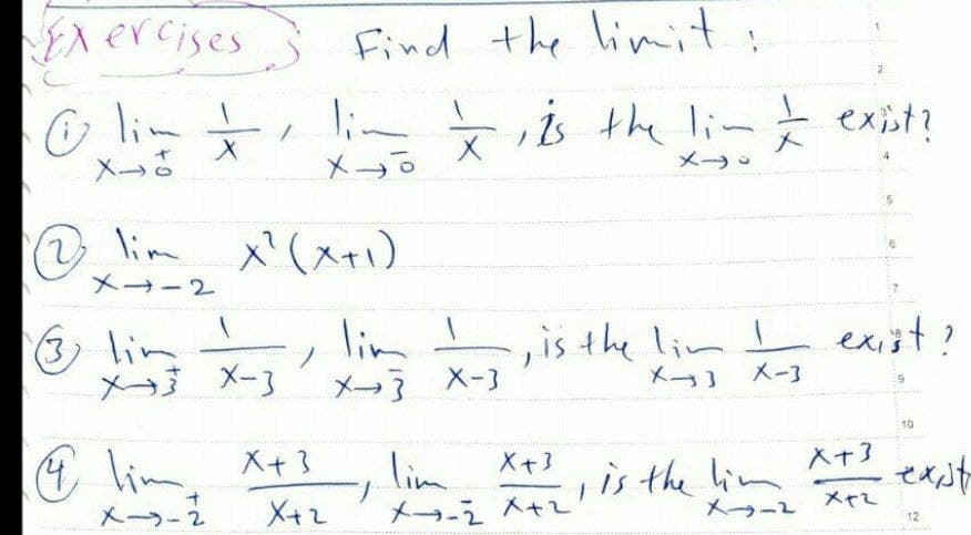 EX ercises
Find the limit:
2
O lim t とふ th liーとext
メー。
メ→。
メ→。
On X(ス+)
2 lim
メ→ー2
lim I
メー X-3
exist?
メー3
lim
,is the lim.
ノ
メ→ メ-3
メ→]
10
lim,
X+3
lim
入+3
せんt
X+3
is the lim
メラー2
メーラ-2
X+2
メー-う ス+
メャて
12
