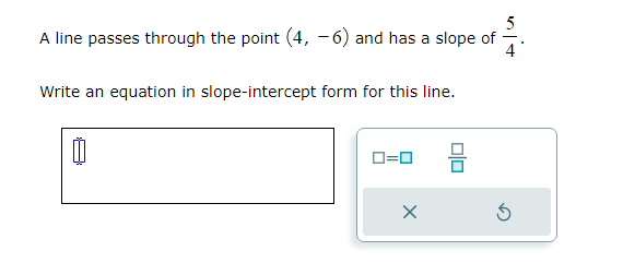 5
A line passes through the point (4, -6) and has a slope of
Write an equation in slope-intercept form for this line.
0
0=0
X
S