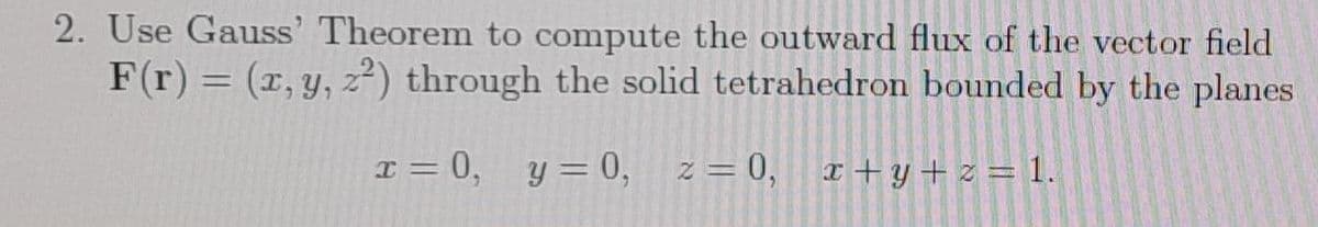 2. Use Gauss' Theorem to compute the outward flux of the vector field
F(r) = (x, y, z²) through the solid tetrahedron bounded by the planes
%3D
I = 0,
y = 0,
z = 0, x+y + z = 1.
%3D
