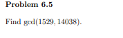 Problem 6.5
Find ged(1529, 14038).
