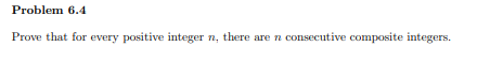 Problem 6.4
Prove that for every positive integer n, there are n consecutive composite integers.
