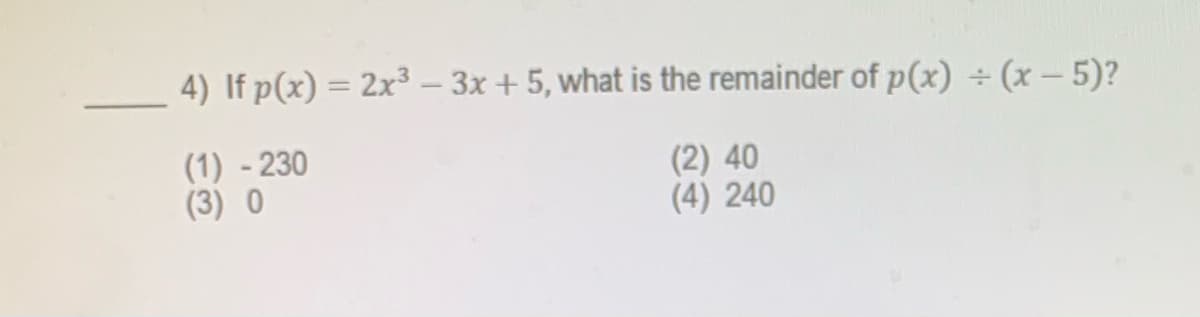 4) If p(x) = 2x³ – 3x + 5, what is the remainder of p(x) ÷ (x – 5)?
(1) - 230
(3) O
(2) 40
(4) 240
