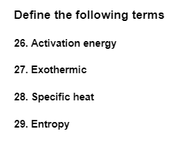 Define the following terms
26. Activation energy
27. Exothermic
28. Specific heat
29. Entropy