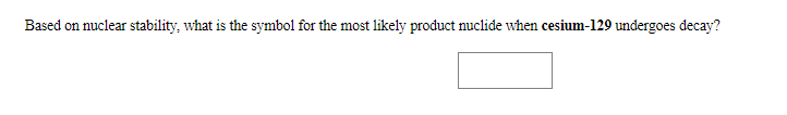 Based on nuclear stability, what is the symbol for the most likely product nuclide when cesium-129 undergoes decay?
