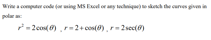 Write a computer code (or using MS Excel or any technique) to sketch the curves given in
polar as:
p² = 2 cos( 0) , r = 2+cos(0) , r =2 sec(0)
