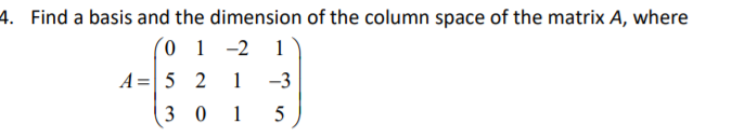 4. Find a basis and the dimension of the column space of the matrix A, where
(0 1 -2 1
A= 5 2
1
-3
3 0 15
