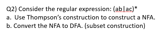 Q2) Consider the regular expression: (ablac)*
a. Use Thompson's construction to construct a NFA.
b. Convert the NFA to DFA. (subset construction)
