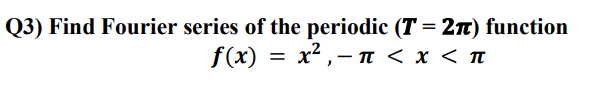 Q3) Find Fourier series of the periodic (T = 2n) function
f(x) = x² ,–
n < x < T
