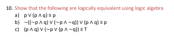 10. Show that the following are logically equivalent using logic algebra
a) pv (p ^ q) = p
b) ~((~p ^ q) V (~p^ ~q)) V (p ^ q) = p
c) (p ^ q) V (~p V (p ^ ~q)) = T
