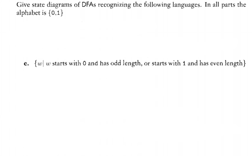 Give state diagrams of DFAS recognizing the following languages. In all
alphabet is {0,1}
parts the
e. {w| w starts with 0 and has odd length, or starts with 1 and has even length}
