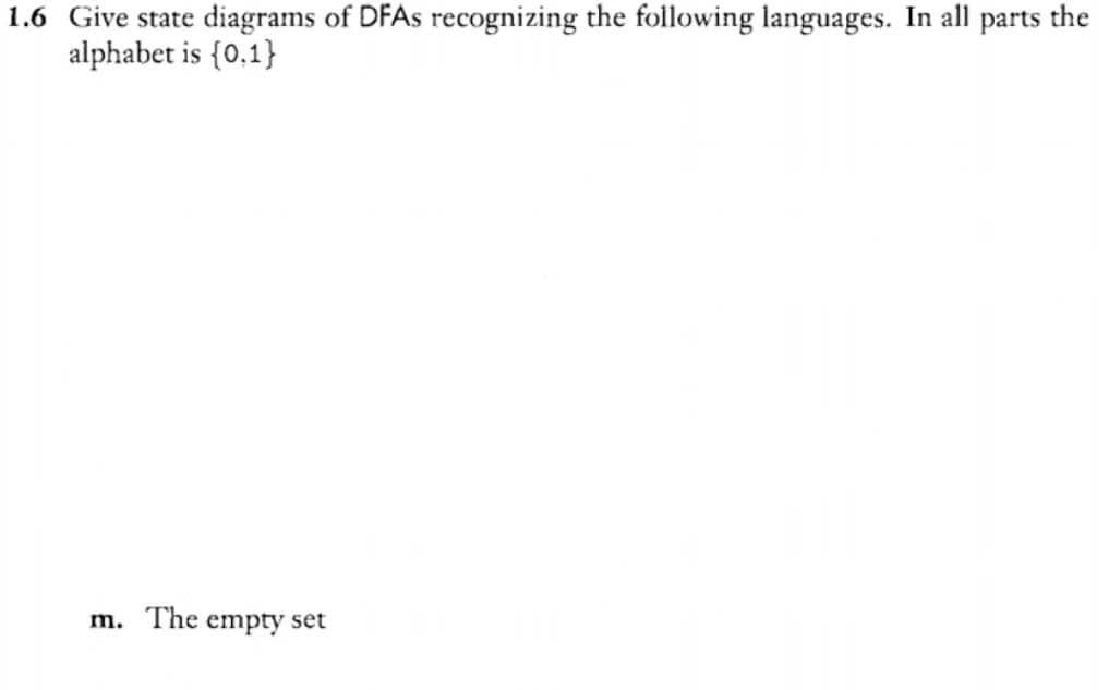 1.6 Give state diagrams of DFAS recognizing the following languages. In all parts the
alphabet is {0,1}
m. The empty set
