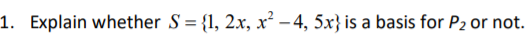 1. Explain whether S = {1, 2x, x² – 4, 5x} is a basis for P2 or not.
