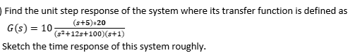 Find the unit step response of the system where its transfer function is defined as
(s+5)*20
G(s) = 10
(s²+12s+100)(s+1)
Sketch the time response of this system roughly.