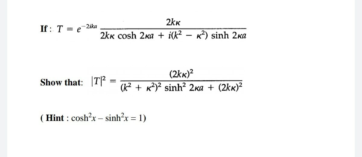 2kk
If: T %3D е 2ika
2kк сosh 2ка + i(k? — к?) sinh 2ка
(2kk)?
(К? + к?)2 sinh? 2ка + (2kк)?
Show that: |TР
( Hint : cosh?x – sinh?x = 1
х —
