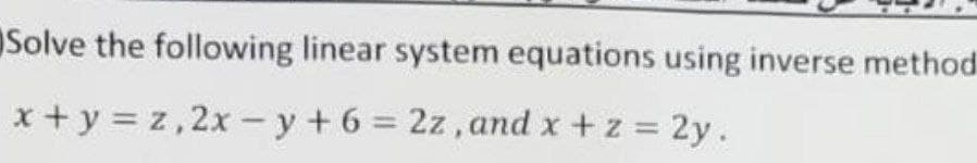 Solve the following linear system equations using inverse method
x+y=z, 2x -y + 6 = 2z, and x + z = 2y.