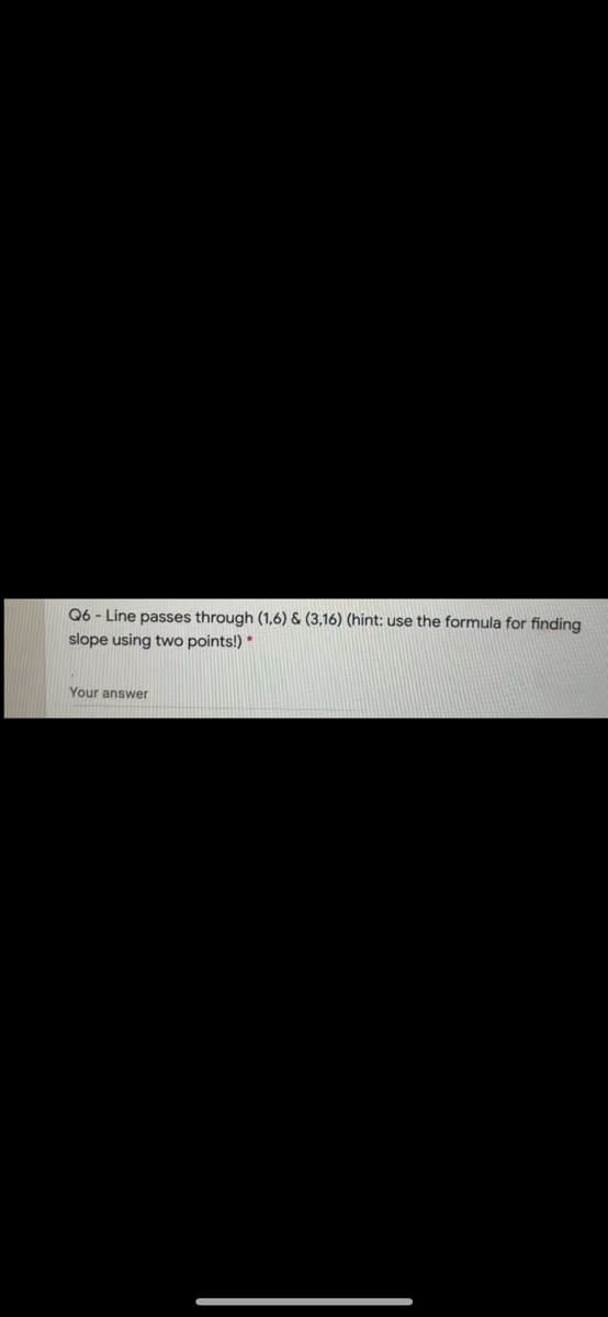 Q6 - Line passes through (1,6) & (3,16) (hint: use the formula for finding
slope using two points!) *
Your answer
