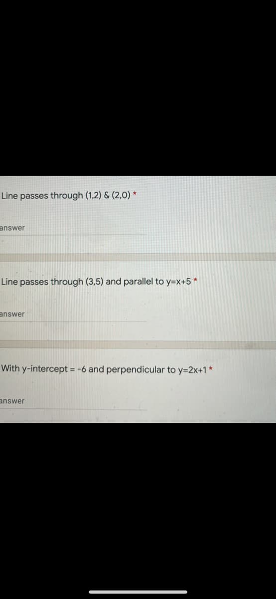 Line passes through (1,2) & (2,0) *
answer
Line passes through (3,5) and parallel to y=x+5 *
answer
With y-intercept = -6 and perpendicular to y=2x+1*
answer
