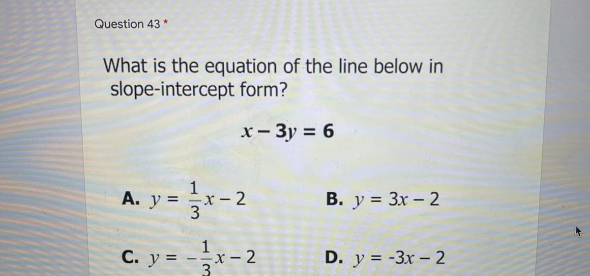 Question 43 *
What is the equation of the line below in
slope-intercept form?
x- 3y = 6
1
А. у 3
X - 2
В. у %3D Зх - 2
3
1
C. y = -x- 2
D. y = -3x - 2
