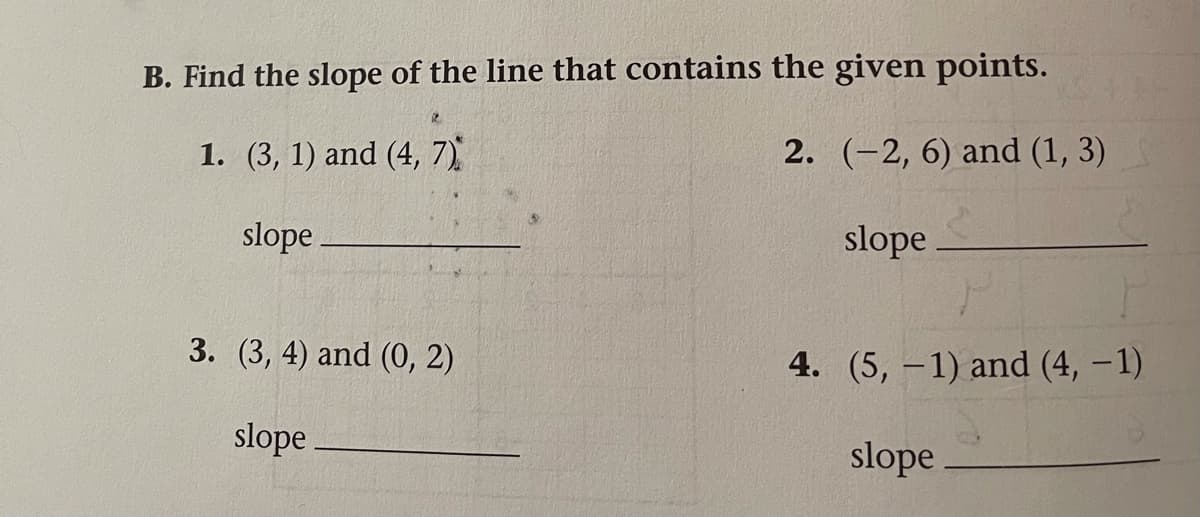 B. Find the slope of the line that contains the given points.
1. (3, 1) and (4, 7)
2. (-2, 6) and (1, 3)
slope
slope
3. (3, 4) and (0, 2)
4. (5, -1) and (4, – 1)
slope
slope
