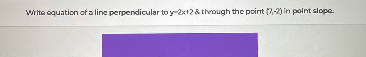 Write equation of a line perpendicular to y=2x+2 & through the point (7,-2) in point slope.
