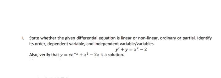1. State whether the given differential equation is linear or non-linear, ordinary or partial. Identify
its order, dependent variable, and independent variable/variables.
y' +y = x? – 2
Also, verify that y = ce¬* + x² – 2x is a solution.

