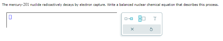 The mercury-201 nuclide radioactively decays by electron capture. Write a balanced nuclear chemical equation that describes this process.
0
ローロ
Ś
Y