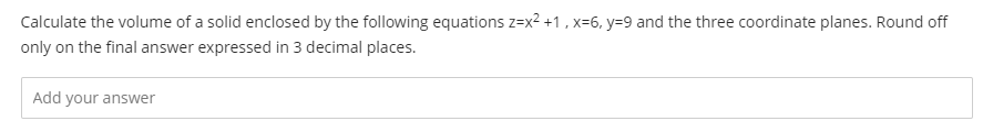 Calculate the volume of a solid enclosed by the following equations z=x? +1 , x=6, y=9 and the three coordinate planes. Round off
only on the final answer expressed in 3 decimal places.
Add your answer
