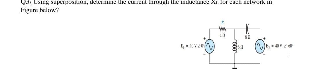 Q3 Using superposition, determine the current through the inductance XL for each network in
Figure below?
R
W
H6
80
E₁ = 10 V 200
E₂ = 40 V / 60°
40
ell
360