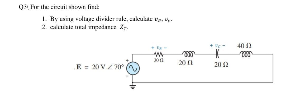 Q3\ For the circuit shown find:
1. By using voltage divider rule, calculate VR, Vc.
2. calculate total impedance ZT.
+ UR-
ww
30 Ω
E = 20 VZ 70°
moo
20 Ω
+ UC -
HE
20 Ω
40 Ω
mo