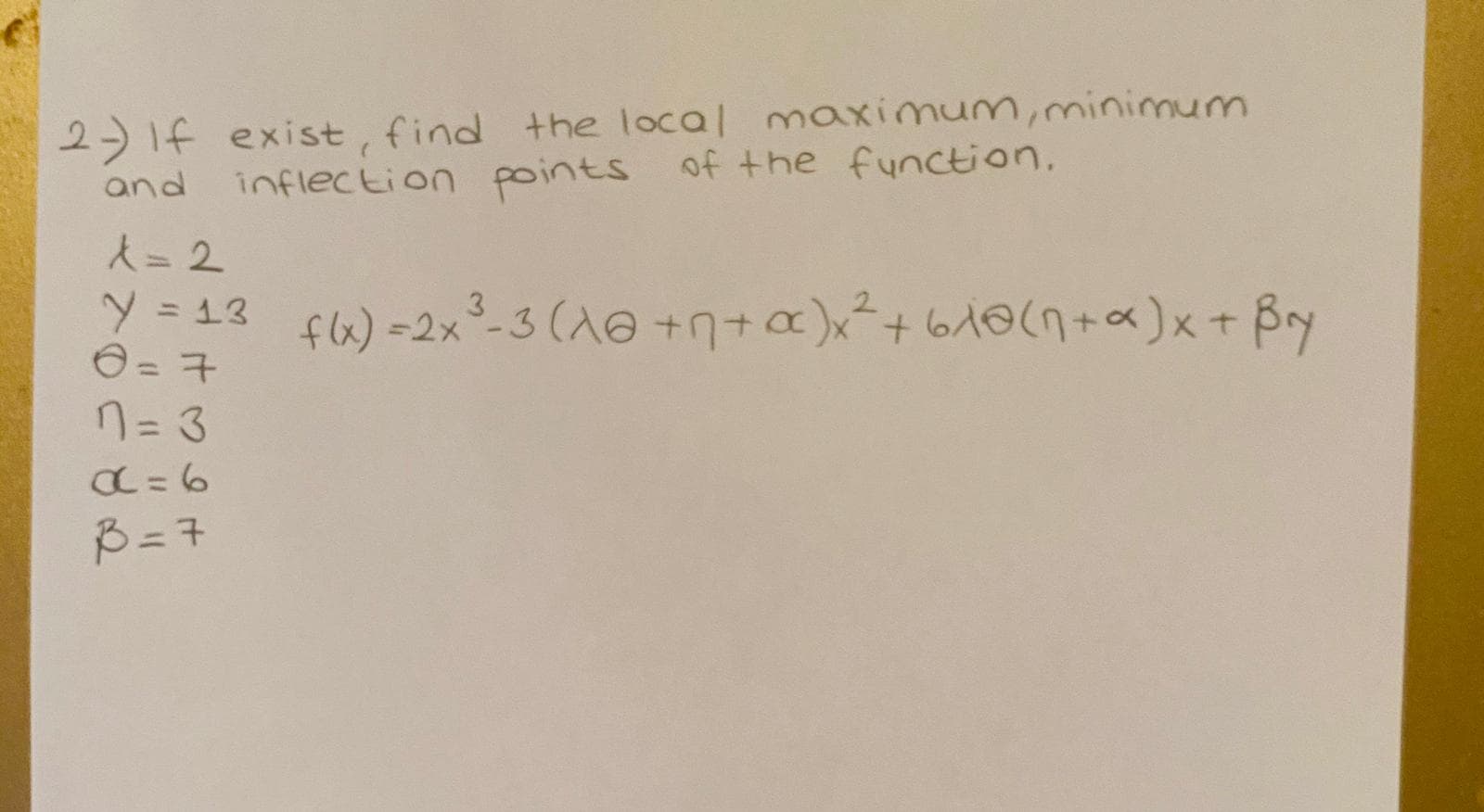 2- If exist, find the local maximum,minimum
inflection points of the function,
and
A= 2
Y = 13
fl6) =2x°-3 (A@ +n+a)x²+61(n+a)x+ Bry
n= 3
%3D
C =6
B= 7
