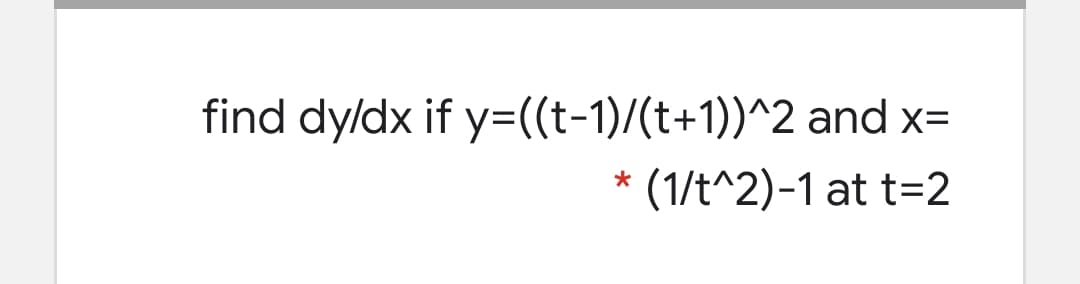 find dyldx if y=((t-1)/(t+1))^2 and x=
* (1/t^2)-1 at t=2
