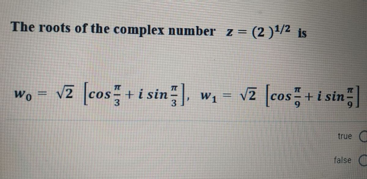 The roots of the complex number z = (2)¹/2 is
Wo
wo = √2 cos+ i sin], w₁ = √2 [cos+ i sin
W1
true
false