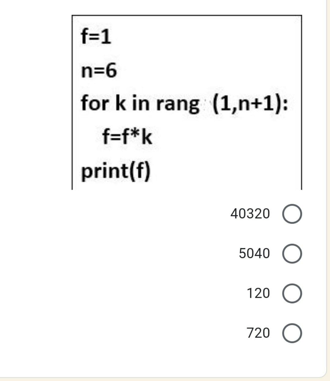 f=1
n=6
for k in rang (1,n+1):
f=f*k
print(f)
40320
5040
120
720
