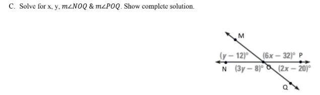 C. Solve for x, y, .LNOQ & m<POQ. Show complete solution.
M
(y – 12)
N (3y– 8)° (2x – 20)°
(6x – 32)° P
