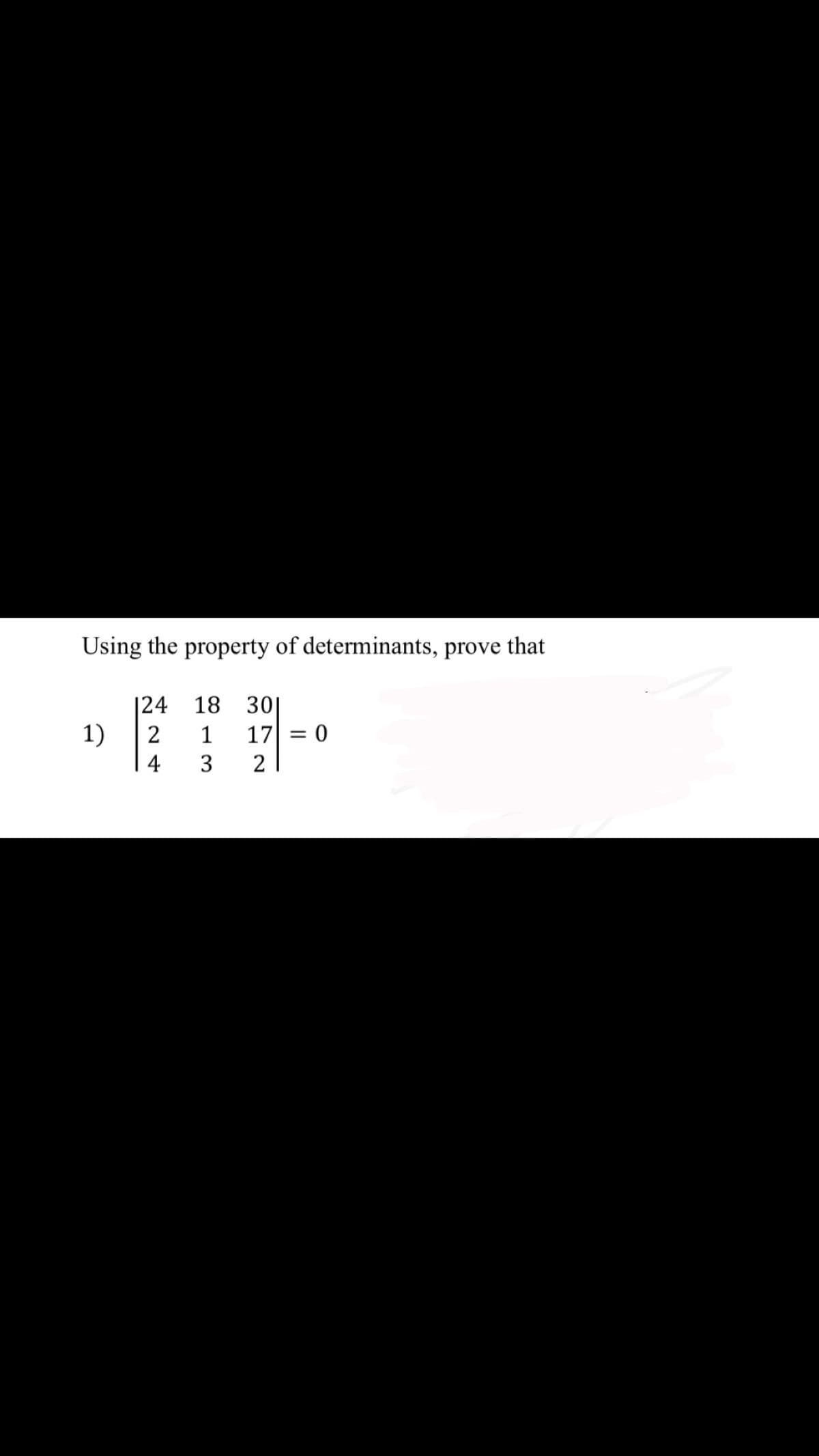 Using the property of determinants, prove that
|24
1)
18 30
17 = 0
2
1
4
3
2
